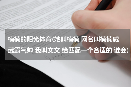 楠楠的阳光体育(她叫楠楠 网名叫楠楠威武霸气帅 我叫文文 给匹配一个合适的 谁会)