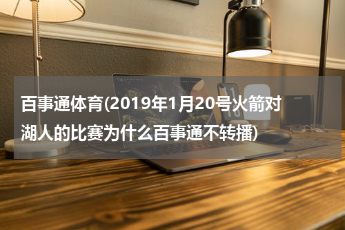 百事通体育(2019年1月20号火箭对湖人的比赛为什么百事通不转播)