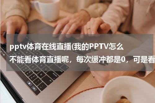 pptv体育在线直播(我的PPTV怎么不能看体育直播呢,每次缓冲都是0,可是看其他节目都是好好的。我重装过PPTV,还是这样。怎么)
