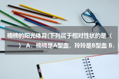 楠楠的阳光体育(下列属于相对性状的是( ) A.楠楠是A型血,玲玲是B型血 B.白萝卜较大,胡萝卜较小 C.人)