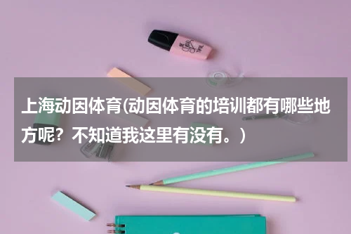 上海动因体育(动因体育的培训都有哪些地方呢?不知道我这里有没有。)