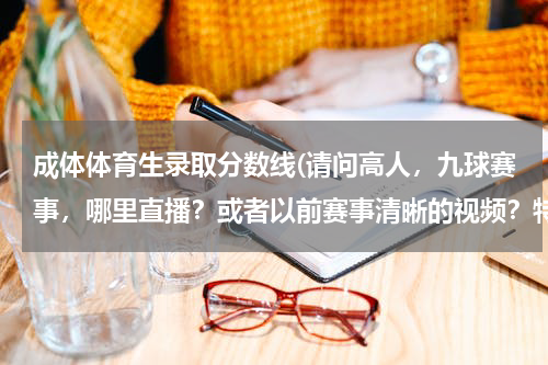成体体育生录取分数线(请问高人,九球赛事,哪里直播?或者以前赛事清晰的视频?特别是潘晓婷的比赛,很想看)