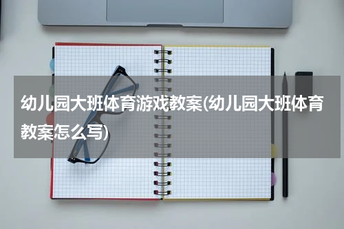 幼儿园大班体育游戏教案(幼儿园大班体育教案怎么写)