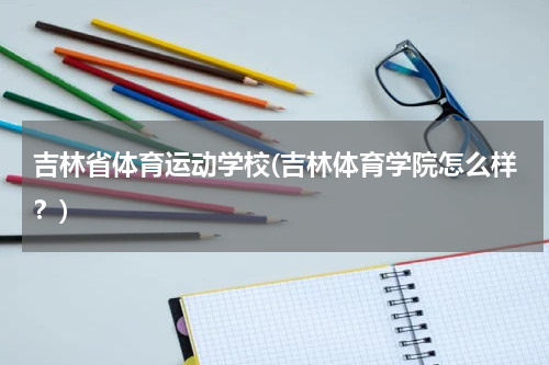 吉林省体育运动学校(吉林体育学院怎么样?)