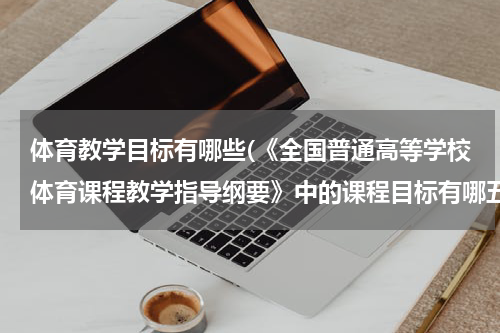 体育教学目标有哪些(《全国普通高等学校体育课程教学指导纲要》中的课程目标有哪五项)