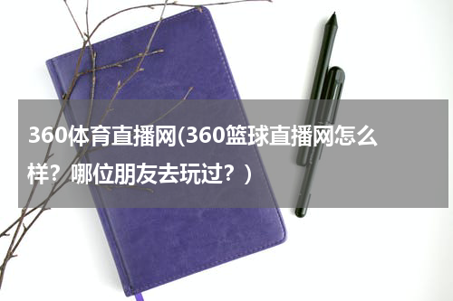 360体育直播网(360篮球直播网怎么样?哪位朋友去玩过?)