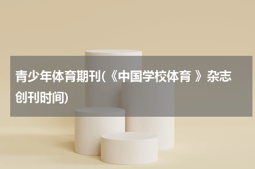 青少年体育期刊(《中国学校体育 》杂志创刊时间)