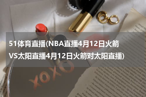 51体育直播(NBA直播4月12日火箭VS太阳直播4月12日火箭对太阳直播)