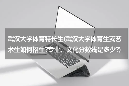 武汉大学体育特长生(武汉大学体育生或艺术生如何招生?专业、文化分数线是多少?)