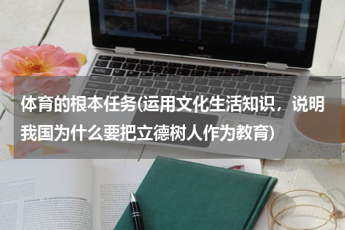 体育的根本任务(运用文化生活知识,说明我国为什么要把立德树人作为教育)