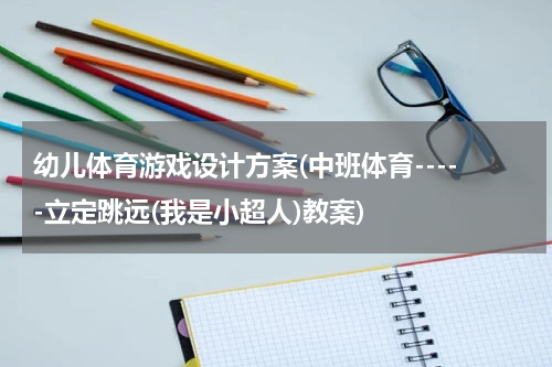 幼儿体育游戏设计方案(中班体育-----立定跳远(我是小超人)教案)