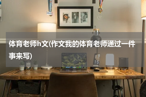 体育老师h文(作文我的体育老师通过一件事来写)