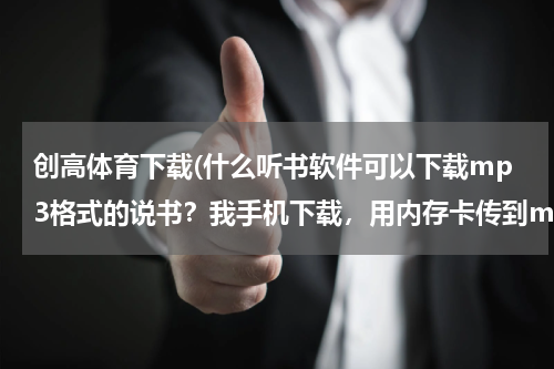 创高体育下载(什么听书软件可以下载mp3格式的说书?我手机下载,用内存卡传到mp3上)