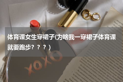 体育课女生穿裙子(为啥我一穿裙子体育课就要跑步???)