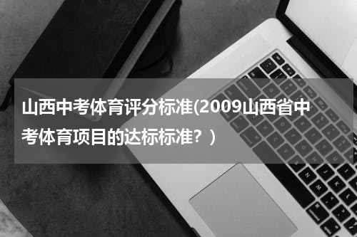 山西中考体育评分标准(2009山西省中考体育项目的达标标准?)