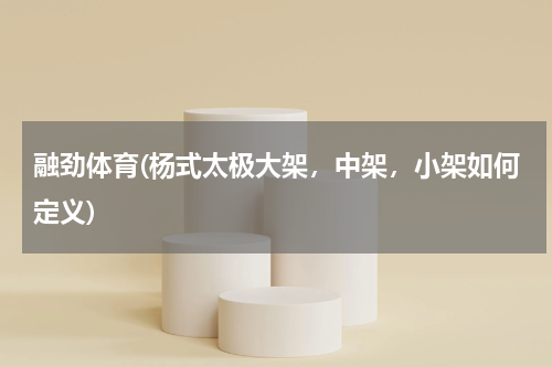 融劲体育(杨式太极大架,中架,小架如何定义)