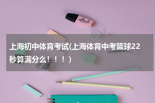 上海初中体育考试(上海体育中考篮球22秒算满分么!!!)