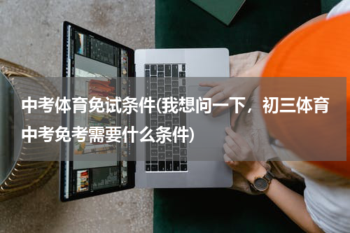 中考体育免试条件(我想问一下,初三体育中考免考需要什么条件)