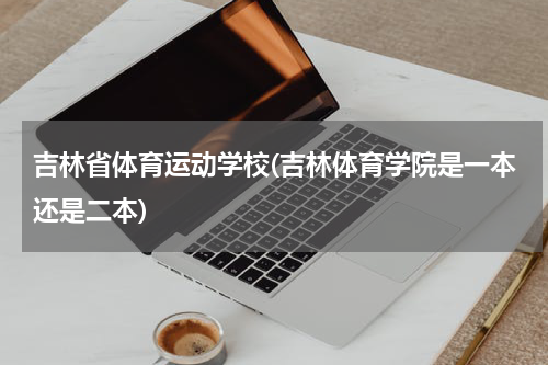 吉林省体育运动学校(吉林体育学院是一本还是二本)