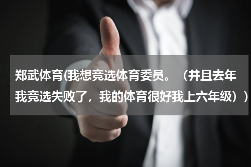郑武体育(我想竞选体育委员。(并且去年我竞选失败了,我的体育很好我上六年级))