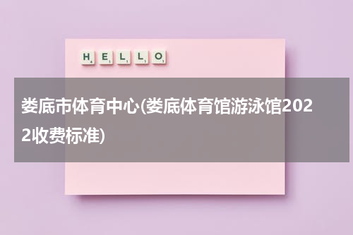 娄底市体育中心(娄底体育馆游泳馆2022收费标准)
