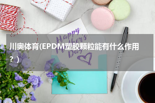 川奥体育(EPDM塑胶颗粒能有什么作用?)