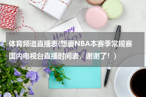 体育频道直播表(想要NBA本赛季常规赛国内电视台直播时间表,谢谢了!)