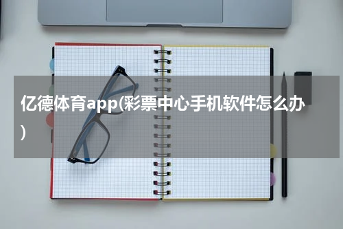 亿德体育app(彩票中心手机软件怎么办)