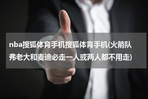 nba搜狐体育手机搜狐体育手机(火箭队弗老大和麦迪必走一人或两人都不用走)