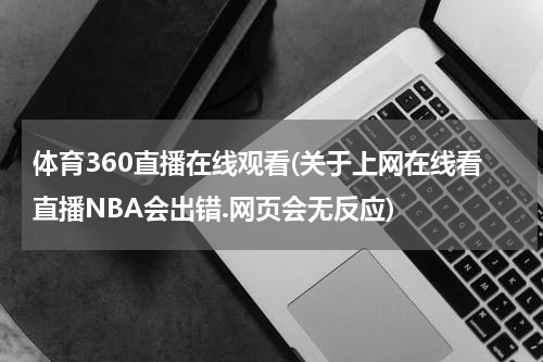 体育360直播在线观看(关于上网在线看直播NBA会出错.网页会无反应)
