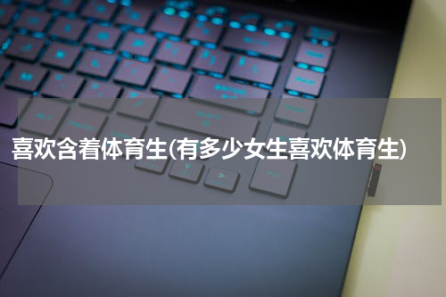 喜欢含着体育生(有多少女生喜欢体育生)