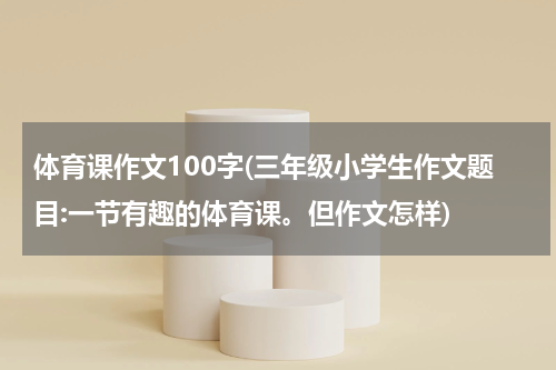 体育课作文100字(三年级小学生作文题目:一节有趣的体育课。但作文怎样)