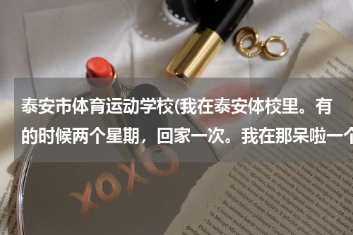 泰安市体育运动学校(我在泰安体校里。有的时候两个星期,回家一次。我在那呆啦一个月之后)